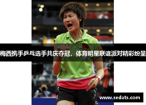 梅西携手乒乓选手共庆夺冠，体育明星联谊派对精彩纷呈